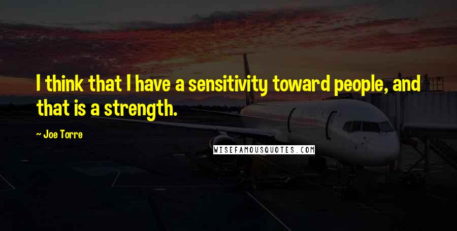 Joe Torre Quotes: I think that I have a sensitivity toward people, and that is a strength.