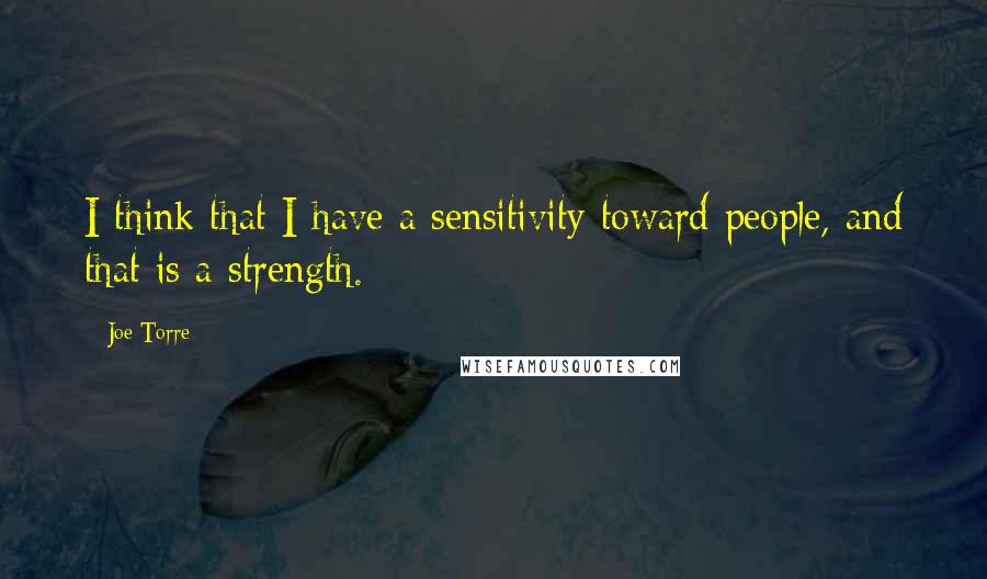 Joe Torre Quotes: I think that I have a sensitivity toward people, and that is a strength.