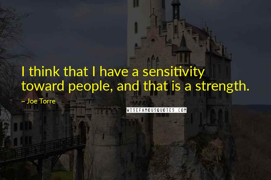 Joe Torre Quotes: I think that I have a sensitivity toward people, and that is a strength.