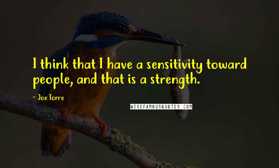 Joe Torre Quotes: I think that I have a sensitivity toward people, and that is a strength.