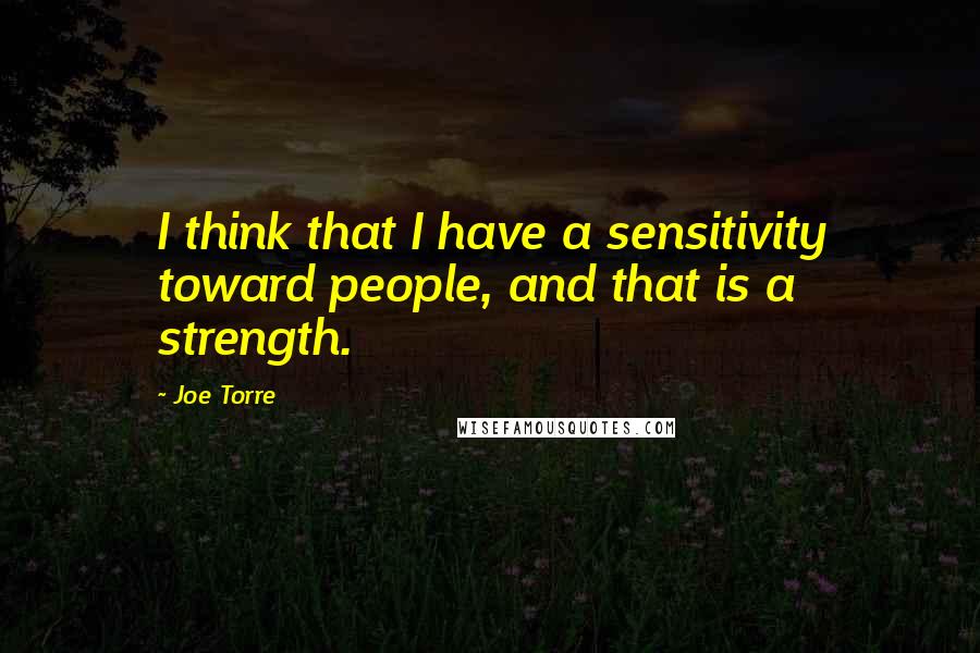 Joe Torre Quotes: I think that I have a sensitivity toward people, and that is a strength.