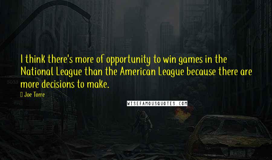 Joe Torre Quotes: I think there's more of opportunity to win games in the National League than the American League because there are more decisions to make.