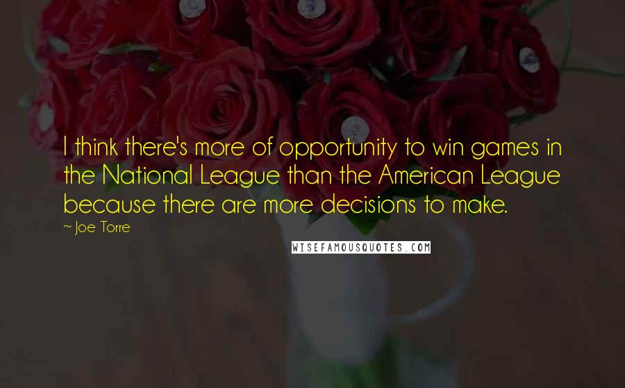 Joe Torre Quotes: I think there's more of opportunity to win games in the National League than the American League because there are more decisions to make.