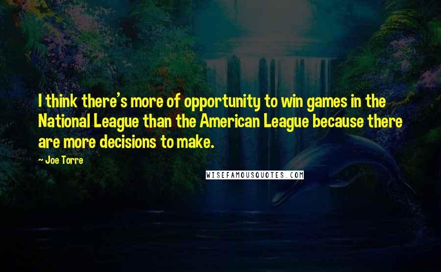 Joe Torre Quotes: I think there's more of opportunity to win games in the National League than the American League because there are more decisions to make.