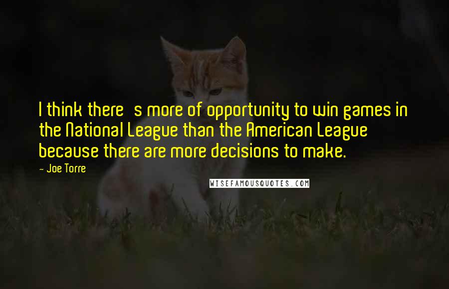 Joe Torre Quotes: I think there's more of opportunity to win games in the National League than the American League because there are more decisions to make.