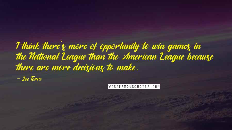 Joe Torre Quotes: I think there's more of opportunity to win games in the National League than the American League because there are more decisions to make.