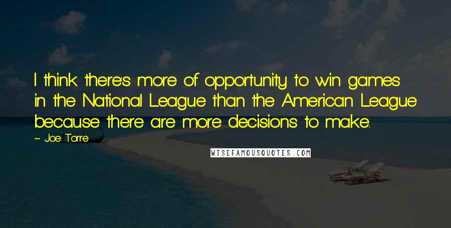 Joe Torre Quotes: I think there's more of opportunity to win games in the National League than the American League because there are more decisions to make.