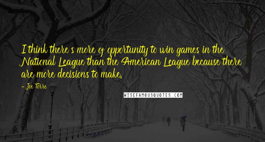 Joe Torre Quotes: I think there's more of opportunity to win games in the National League than the American League because there are more decisions to make.