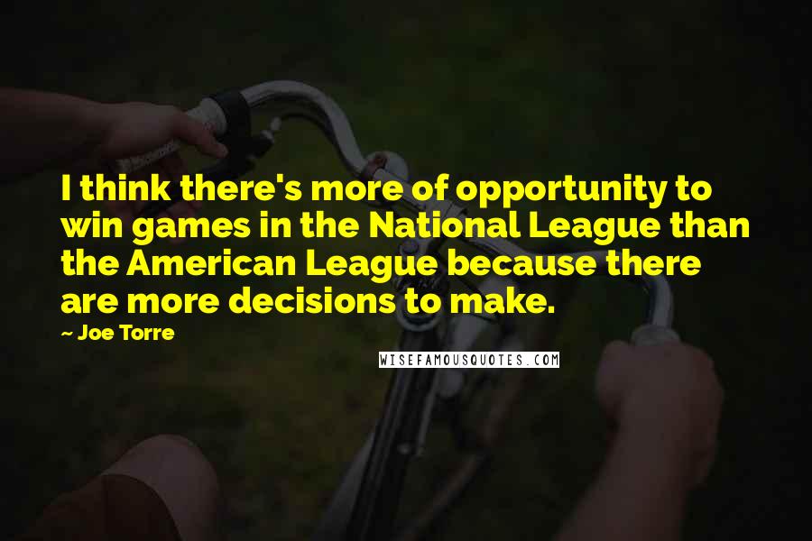 Joe Torre Quotes: I think there's more of opportunity to win games in the National League than the American League because there are more decisions to make.