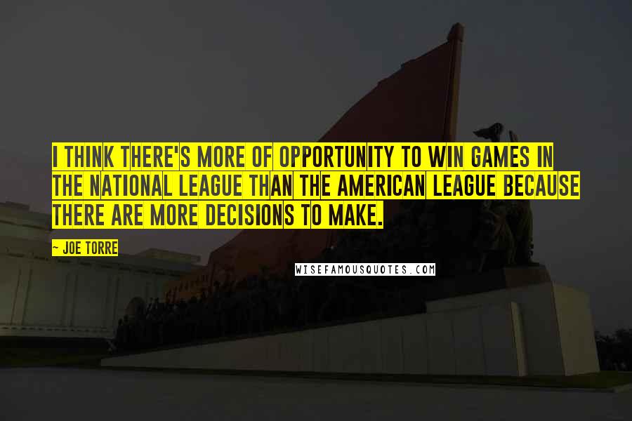 Joe Torre Quotes: I think there's more of opportunity to win games in the National League than the American League because there are more decisions to make.