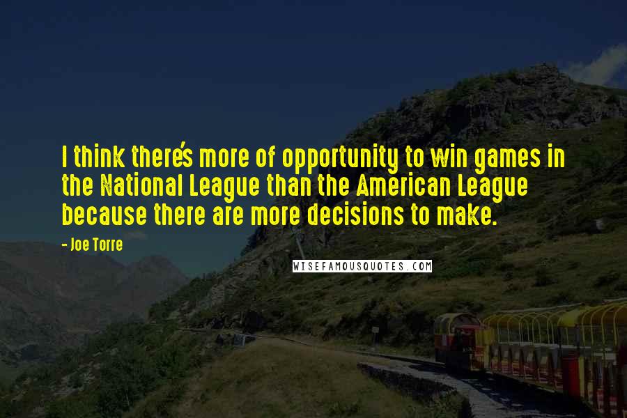 Joe Torre Quotes: I think there's more of opportunity to win games in the National League than the American League because there are more decisions to make.