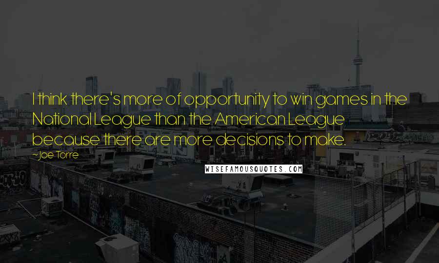 Joe Torre Quotes: I think there's more of opportunity to win games in the National League than the American League because there are more decisions to make.