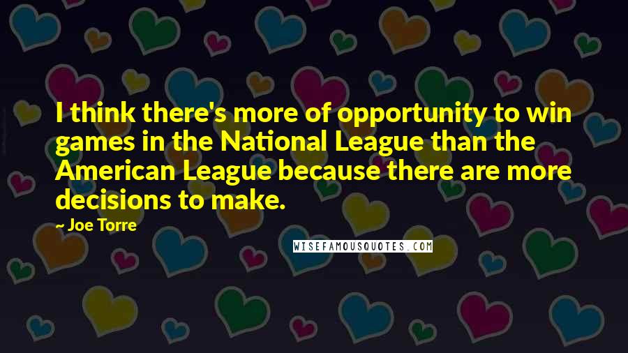 Joe Torre Quotes: I think there's more of opportunity to win games in the National League than the American League because there are more decisions to make.