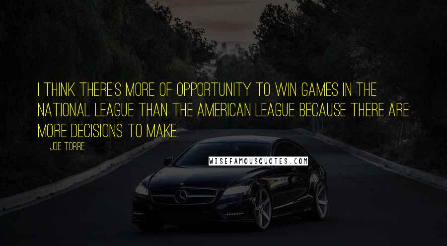 Joe Torre Quotes: I think there's more of opportunity to win games in the National League than the American League because there are more decisions to make.