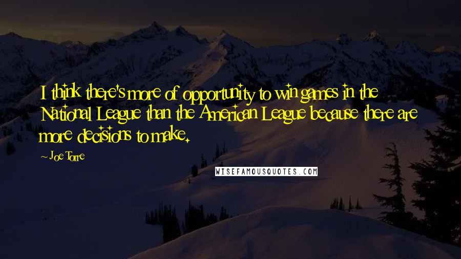 Joe Torre Quotes: I think there's more of opportunity to win games in the National League than the American League because there are more decisions to make.