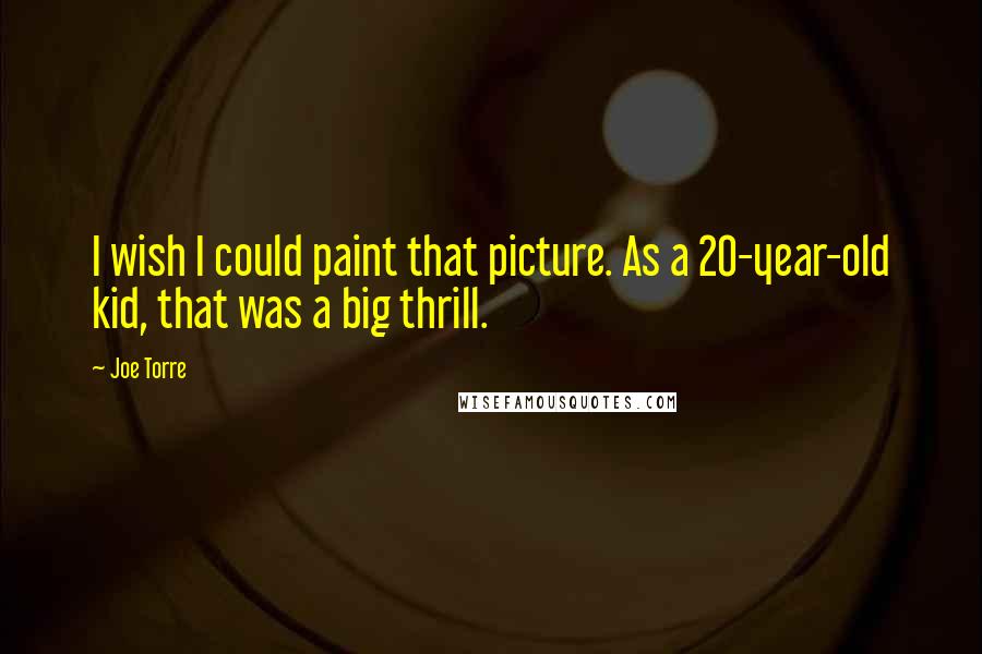 Joe Torre Quotes: I wish I could paint that picture. As a 20-year-old kid, that was a big thrill.