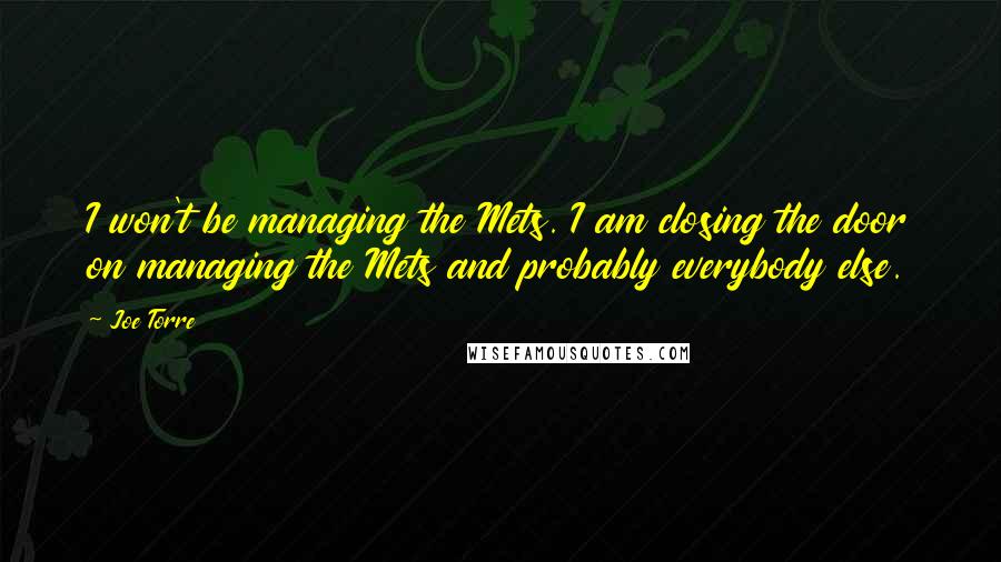 Joe Torre Quotes: I won't be managing the Mets. I am closing the door on managing the Mets and probably everybody else.