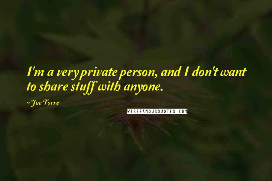 Joe Torre Quotes: I'm a very private person, and I don't want to share stuff with anyone.