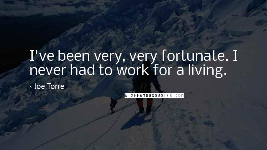 Joe Torre Quotes: I've been very, very fortunate. I never had to work for a living.