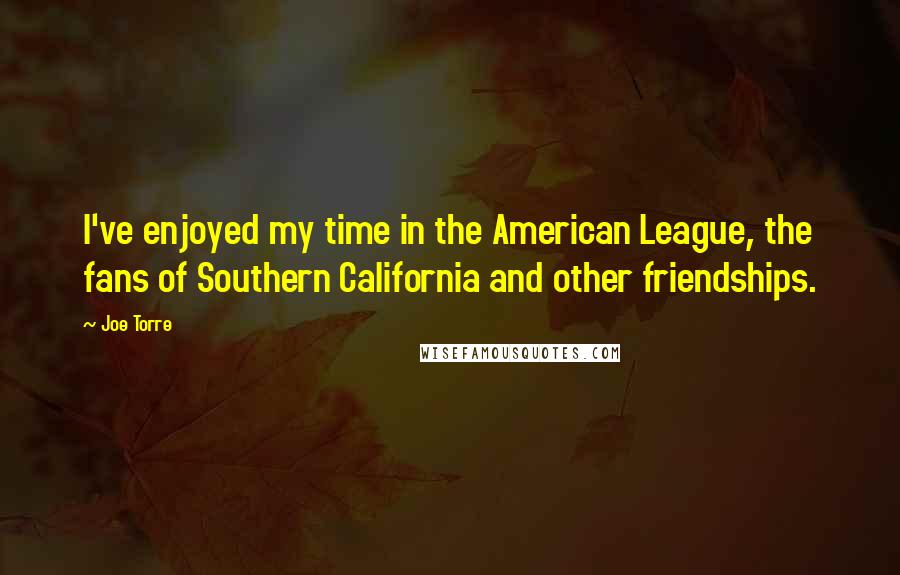 Joe Torre Quotes: I've enjoyed my time in the American League, the fans of Southern California and other friendships.