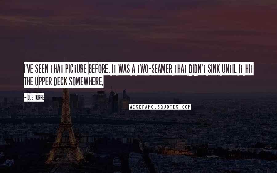 Joe Torre Quotes: I've seen that picture before. It was a two-seamer that didn't sink until it hit the upper deck somewhere.