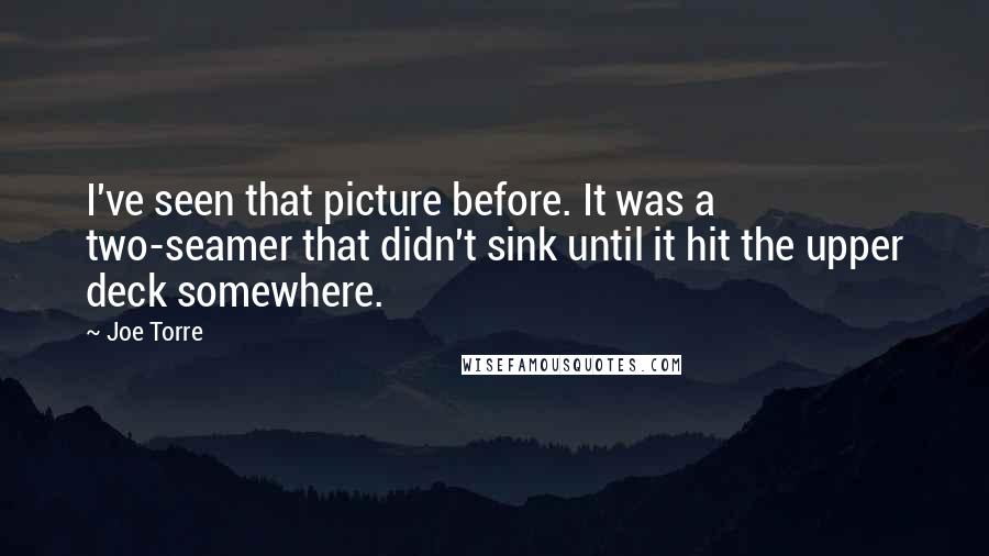 Joe Torre Quotes: I've seen that picture before. It was a two-seamer that didn't sink until it hit the upper deck somewhere.