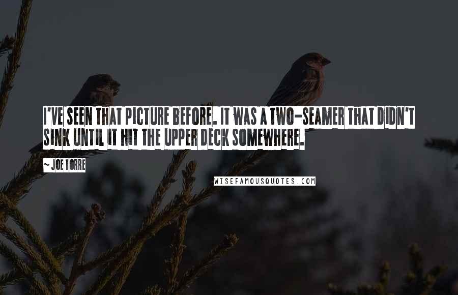 Joe Torre Quotes: I've seen that picture before. It was a two-seamer that didn't sink until it hit the upper deck somewhere.