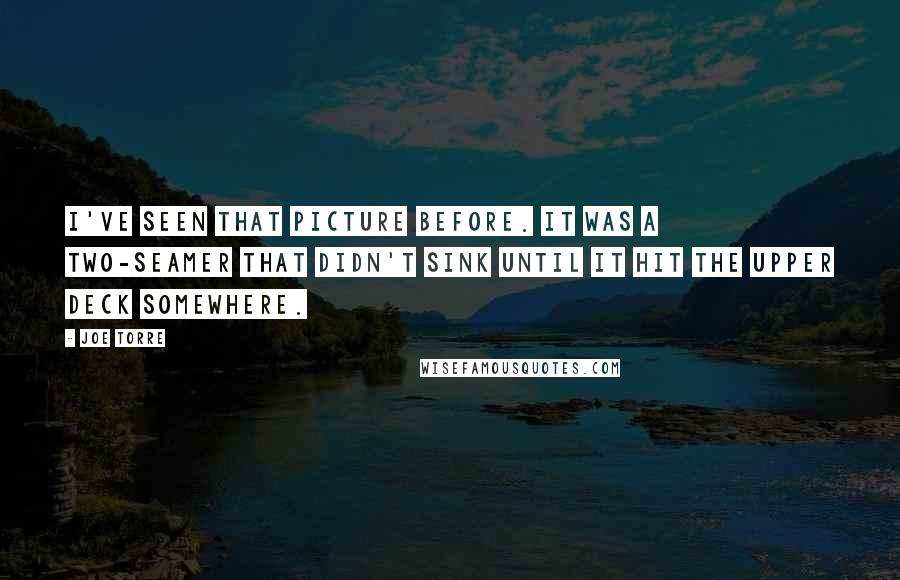 Joe Torre Quotes: I've seen that picture before. It was a two-seamer that didn't sink until it hit the upper deck somewhere.