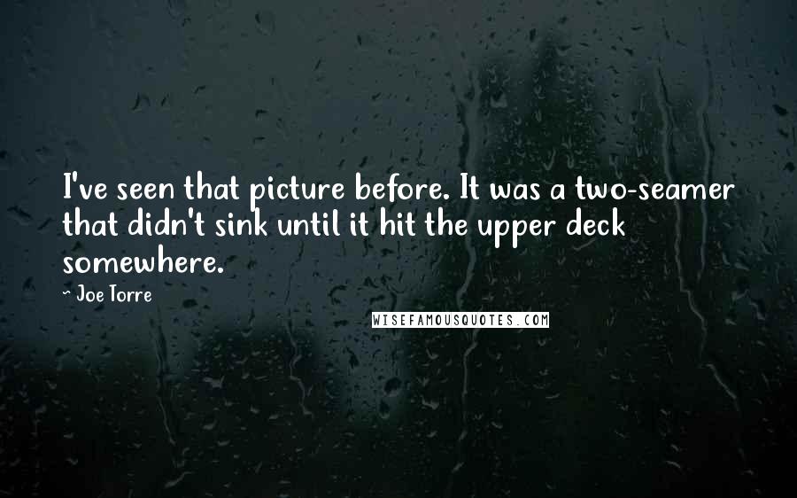 Joe Torre Quotes: I've seen that picture before. It was a two-seamer that didn't sink until it hit the upper deck somewhere.