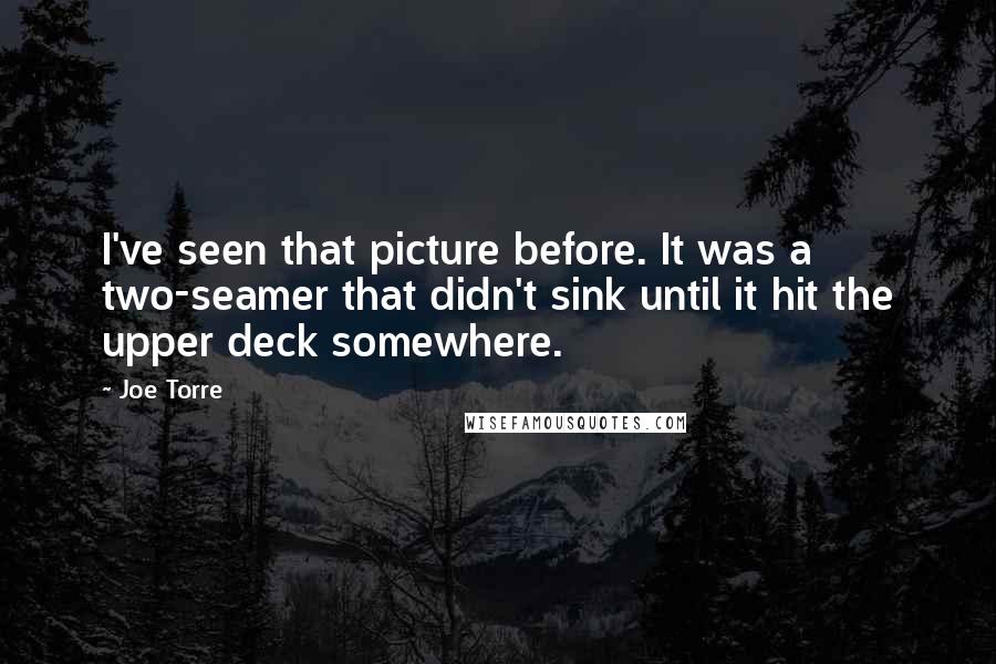 Joe Torre Quotes: I've seen that picture before. It was a two-seamer that didn't sink until it hit the upper deck somewhere.