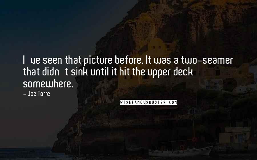 Joe Torre Quotes: I've seen that picture before. It was a two-seamer that didn't sink until it hit the upper deck somewhere.