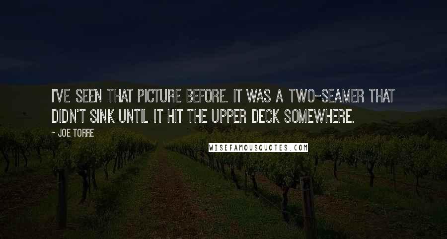 Joe Torre Quotes: I've seen that picture before. It was a two-seamer that didn't sink until it hit the upper deck somewhere.