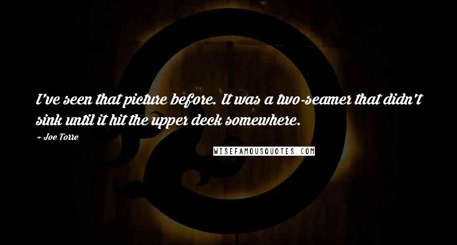 Joe Torre Quotes: I've seen that picture before. It was a two-seamer that didn't sink until it hit the upper deck somewhere.