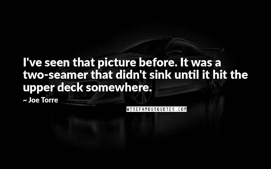 Joe Torre Quotes: I've seen that picture before. It was a two-seamer that didn't sink until it hit the upper deck somewhere.