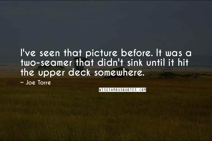 Joe Torre Quotes: I've seen that picture before. It was a two-seamer that didn't sink until it hit the upper deck somewhere.