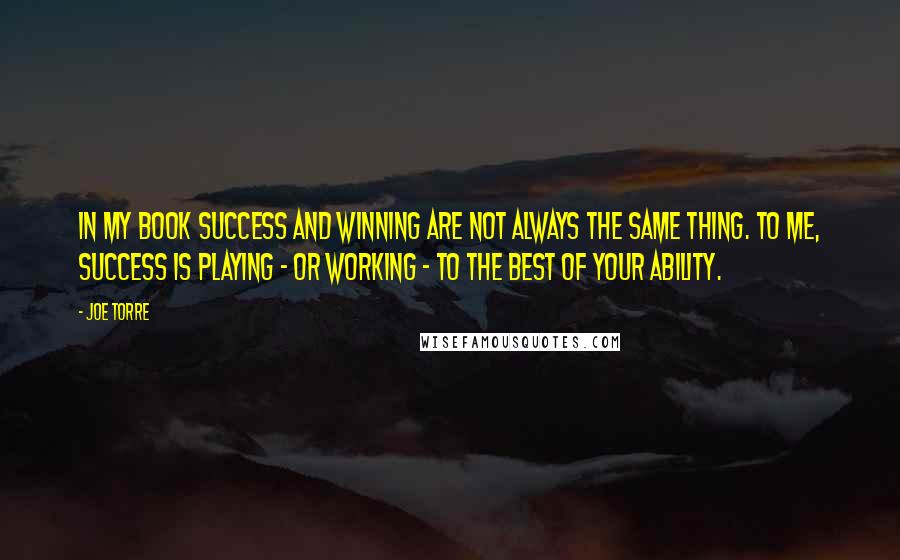 Joe Torre Quotes: In my book success and winning are not always the same thing. To me, success is playing - or working - to the best of your ability.