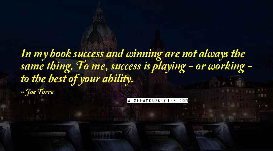 Joe Torre Quotes: In my book success and winning are not always the same thing. To me, success is playing - or working - to the best of your ability.