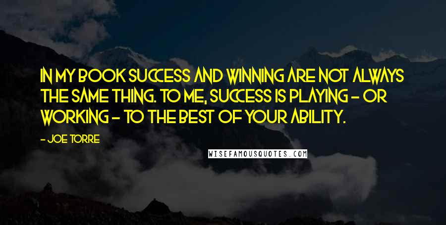 Joe Torre Quotes: In my book success and winning are not always the same thing. To me, success is playing - or working - to the best of your ability.