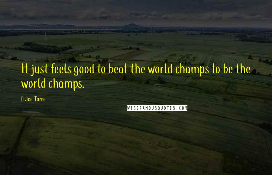 Joe Torre Quotes: It just feels good to beat the world champs to be the world champs.