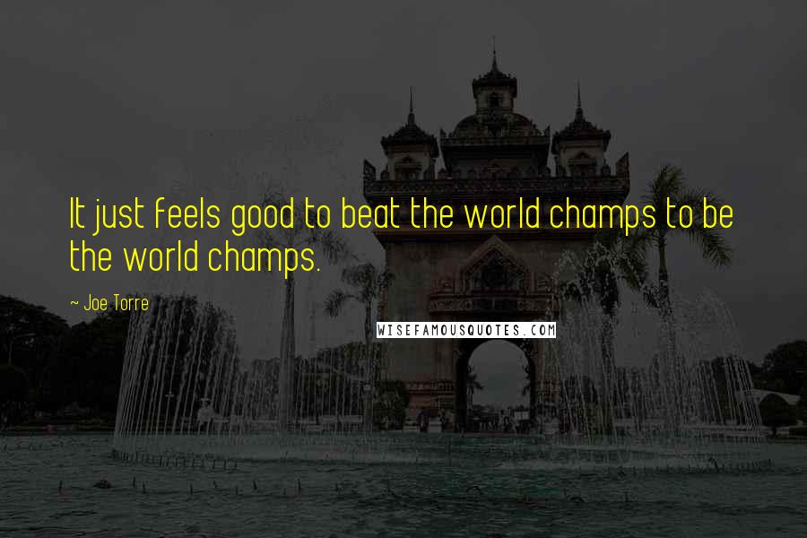 Joe Torre Quotes: It just feels good to beat the world champs to be the world champs.