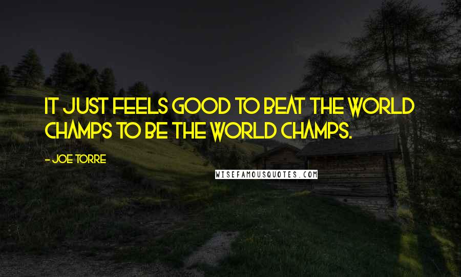 Joe Torre Quotes: It just feels good to beat the world champs to be the world champs.