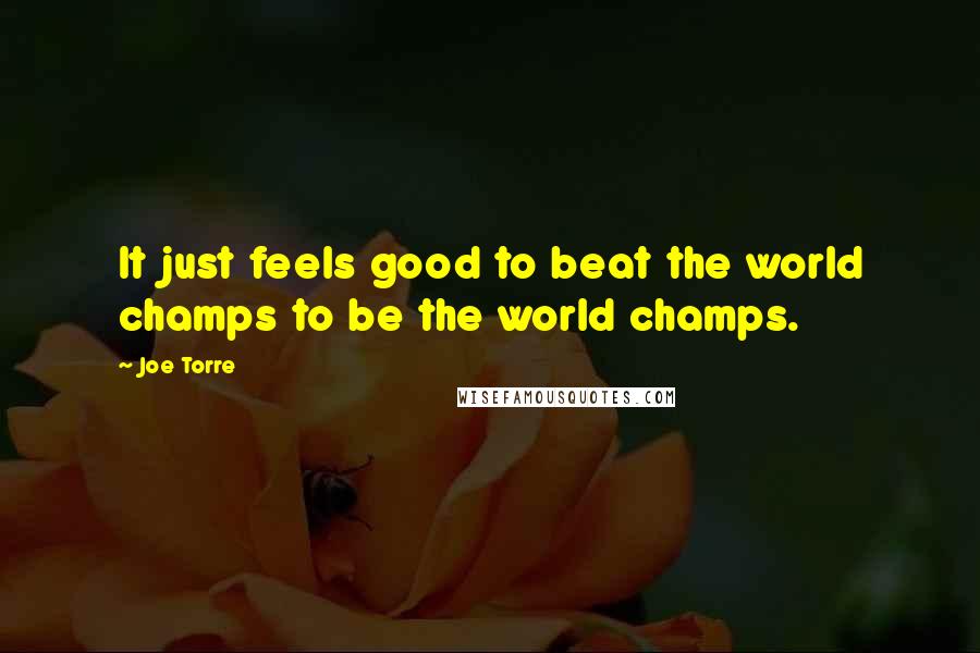 Joe Torre Quotes: It just feels good to beat the world champs to be the world champs.