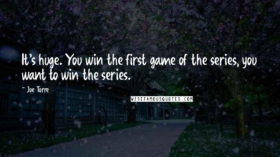 Joe Torre Quotes: It's huge. You win the first game of the series, you want to win the series.