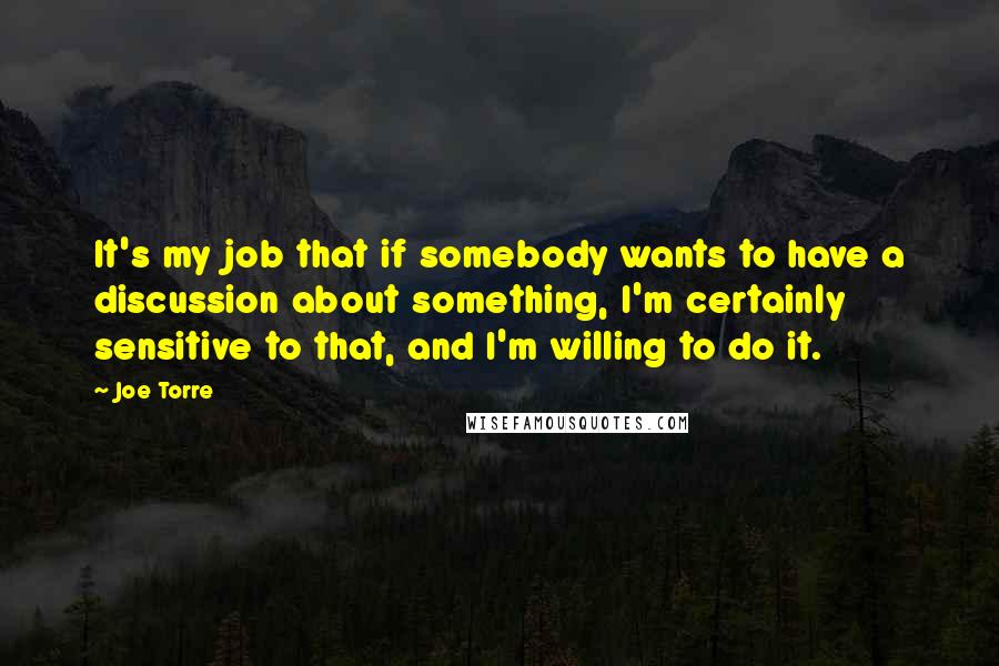 Joe Torre Quotes: It's my job that if somebody wants to have a discussion about something, I'm certainly sensitive to that, and I'm willing to do it.