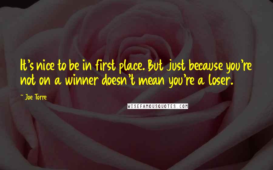 Joe Torre Quotes: It's nice to be in first place. But just because you're not on a winner doesn't mean you're a loser.