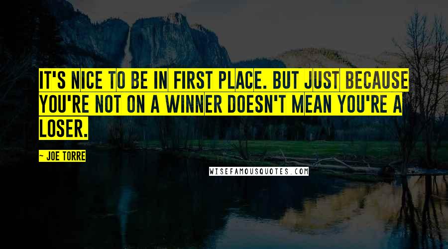 Joe Torre Quotes: It's nice to be in first place. But just because you're not on a winner doesn't mean you're a loser.