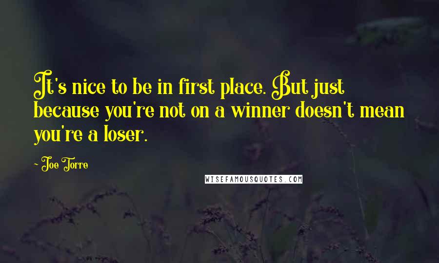 Joe Torre Quotes: It's nice to be in first place. But just because you're not on a winner doesn't mean you're a loser.