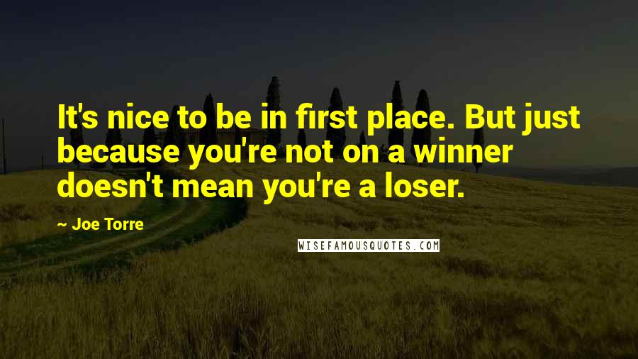 Joe Torre Quotes: It's nice to be in first place. But just because you're not on a winner doesn't mean you're a loser.