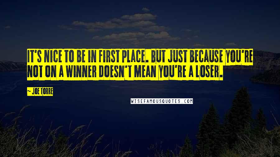 Joe Torre Quotes: It's nice to be in first place. But just because you're not on a winner doesn't mean you're a loser.