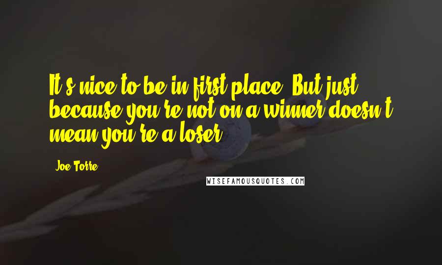 Joe Torre Quotes: It's nice to be in first place. But just because you're not on a winner doesn't mean you're a loser.